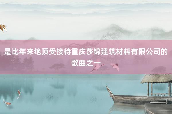 是比年来绝顶受接待重庆莎锦建筑材料有限公司的歌曲之一