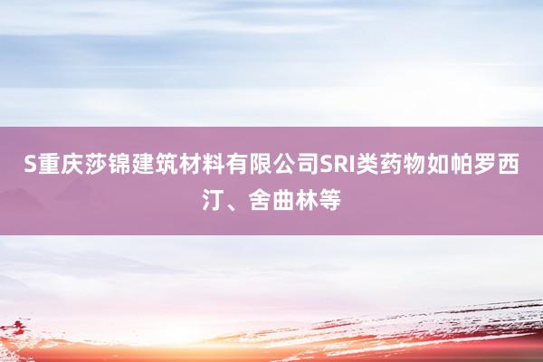 S重庆莎锦建筑材料有限公司SRI类药物如帕罗西汀、舍曲林等