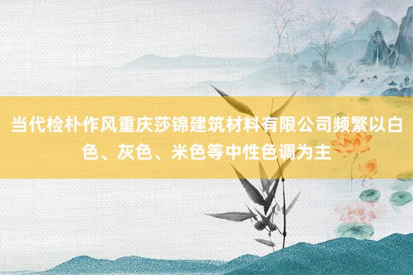 当代检朴作风重庆莎锦建筑材料有限公司频繁以白色、灰色、米色等中性色调为主