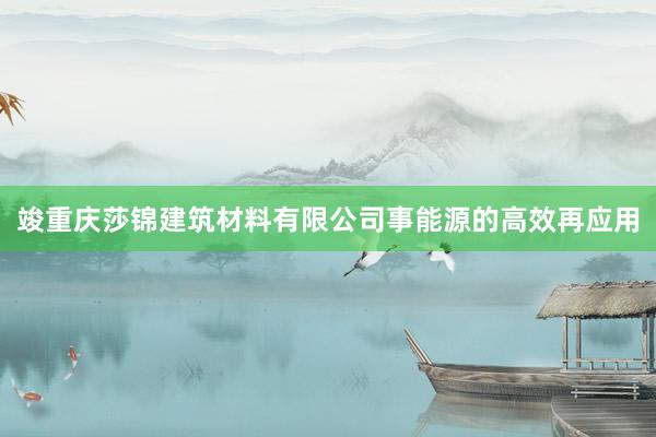 竣重庆莎锦建筑材料有限公司事能源的高效再应用