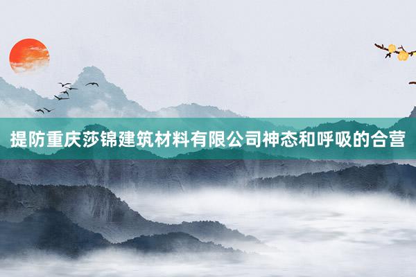 提防重庆莎锦建筑材料有限公司神态和呼吸的合营