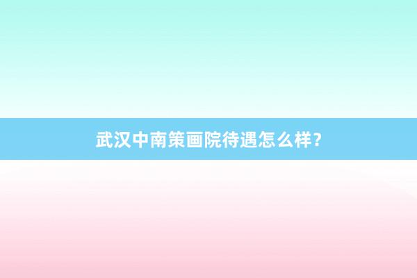 武汉中南策画院待遇怎么样？
