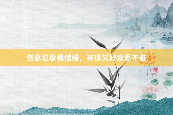 创意垃圾桶缱绻，环保又好意思不雅