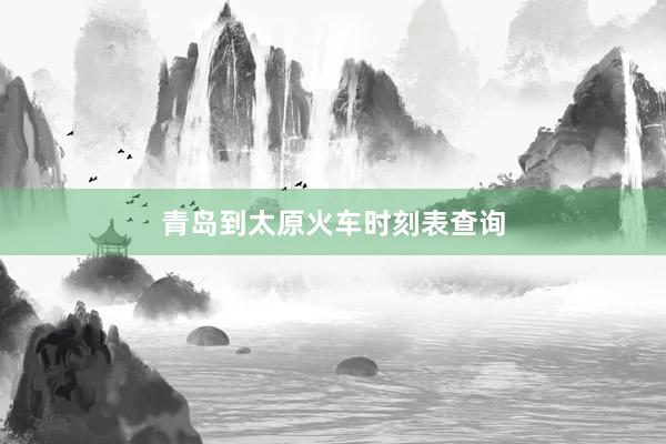 青岛到太原火车时刻表查询